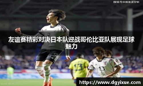 友谊赛精彩对决日本队迎战哥伦比亚队展现足球魅力