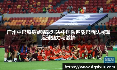 广州中巴热身赛精彩对决中国队迎战巴西队展现足球魅力与激情