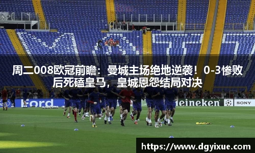 周二008欧冠前瞻：曼城主场绝地逆袭！0-3惨败后死磕皇马，皇城恩怨结局对决