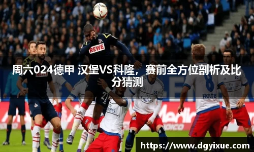 周六024德甲 汉堡VS科隆，赛前全方位剖析及比分猜测