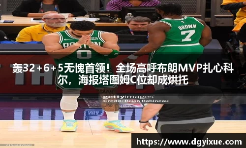 轰32+6+5无愧首领！全场高呼布朗MVP扎心科尔，海报塔图姆C位却成烘托